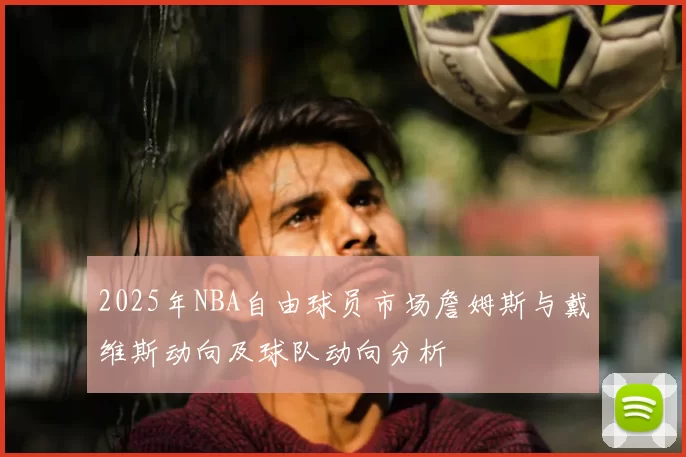 2025年NBA自由球员市场詹姆斯与戴维斯动向及球队动向分析