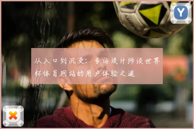 从入口到沉浸:专访设计师谈世界杯体育网站的用户体验之道