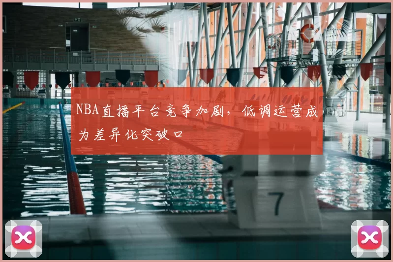 NBA直播平台竞争加剧,低调运营成为差异化突破口