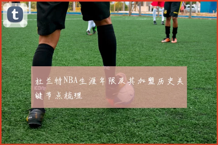 杜兰特NBA生涯年限及其加盟历史关键节点梳理