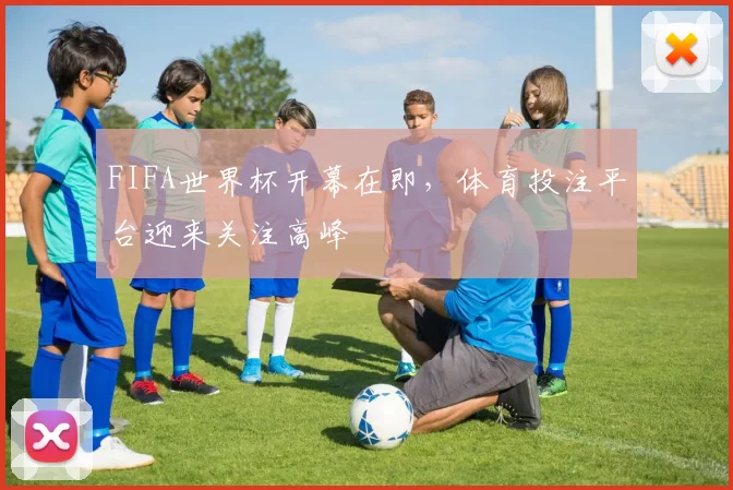 FIFA世界杯开幕在即,体育投注平台迎来关注高峰