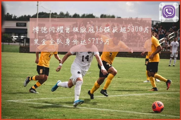 博德闪耀晋级欧冠16强获超5300万奖金全队身价达5713万