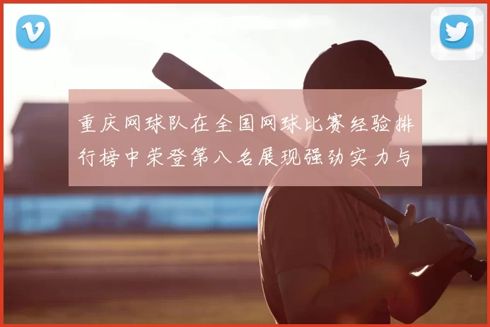 重庆网球队在全国网球比赛经验排行榜中荣登第八名展现强劲实力与潜力