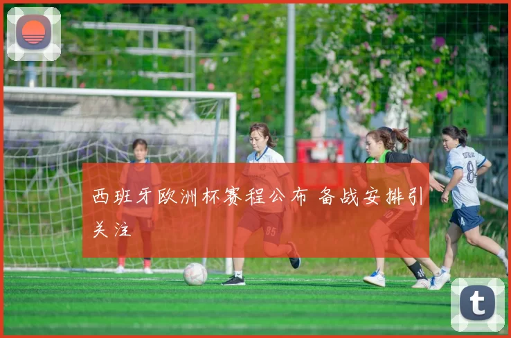 西班牙欧洲杯赛程公布 备战安排引关注
