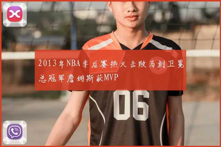 2013年NBA季后赛热火击败马刺卫冕总冠军詹姆斯获MVP