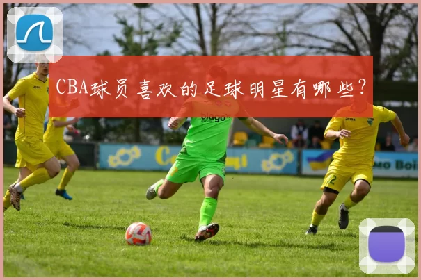 CBA球员喜欢的足球明星有哪些？