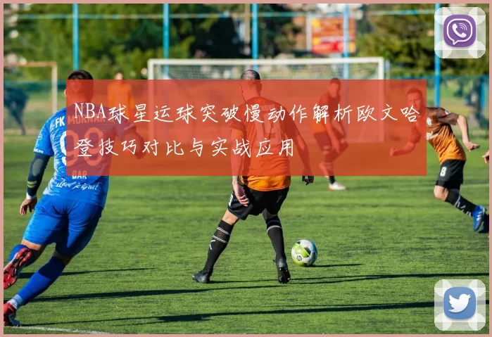 NBA球星运球突破慢动作解析欧文哈登技巧对比与实战应用