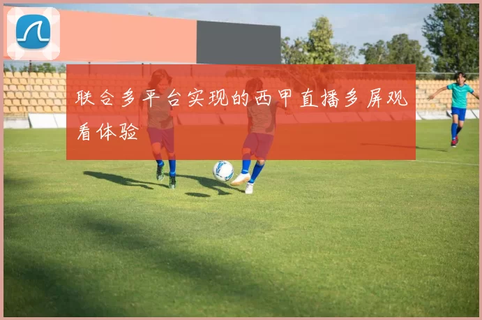 联合多平台实现的西甲直播多屏观看体验