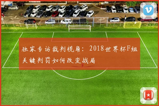 独家专访裁判视角:2018世界杯F组关键判罚如何改变战局