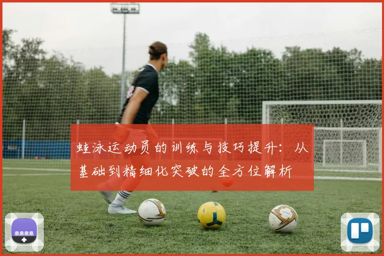 蛙泳运动员的训练与技巧提升：从基础到精细化突破的全方位解析