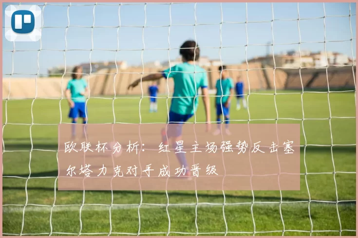 欧联杯分析:红星主场强势反击塞尔塔力克对手成功晋级