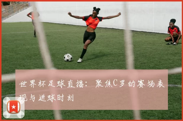 世界杯足球直播：聚焦C罗的赛场表现与进球时刻