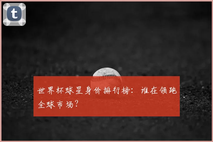 世界杯球星身价排行榜:谁在领跑全球市场?