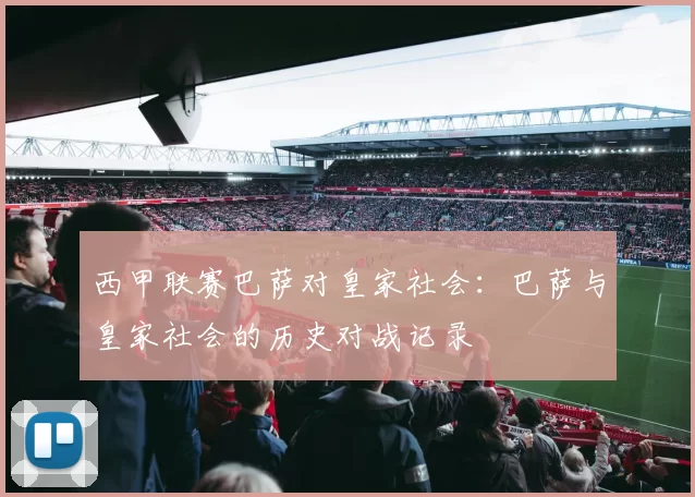 西甲联赛巴萨对皇家社会：巴萨与皇家社会的历史对战记录