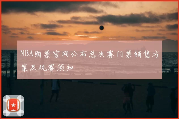 NBA购票官网公布总决赛门票销售方案及观赛须知