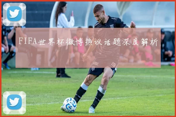 FIFA世界杯微博热议话题深度解析