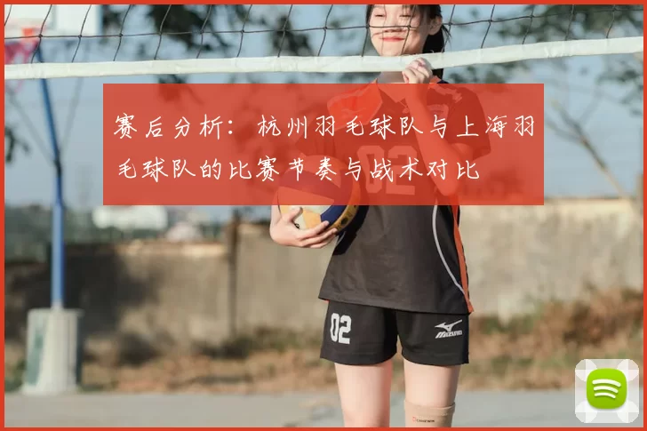 赛后分析：杭州羽毛球队与上海羽毛球队的比赛节奏与战术对比