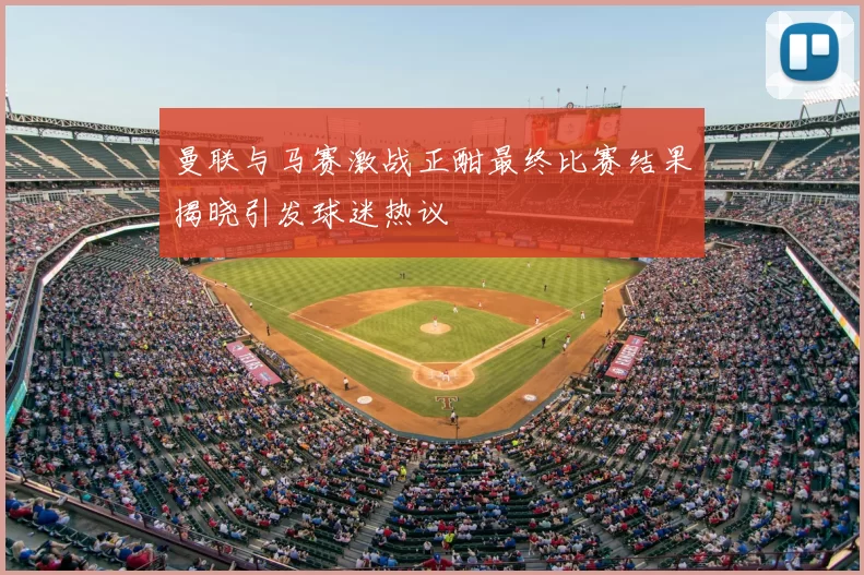 曼联与马赛激战正酣最终比赛结果揭晓引发球迷热议
