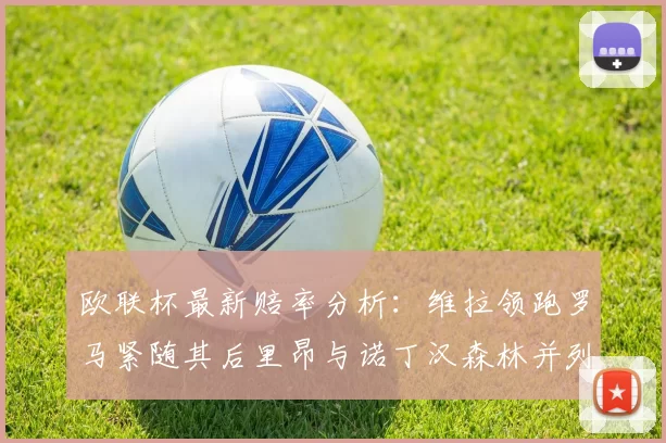 欧联杯最新赔率分析：维拉领跑罗马紧随其后里昂与诺丁汉森林并列争夺第三