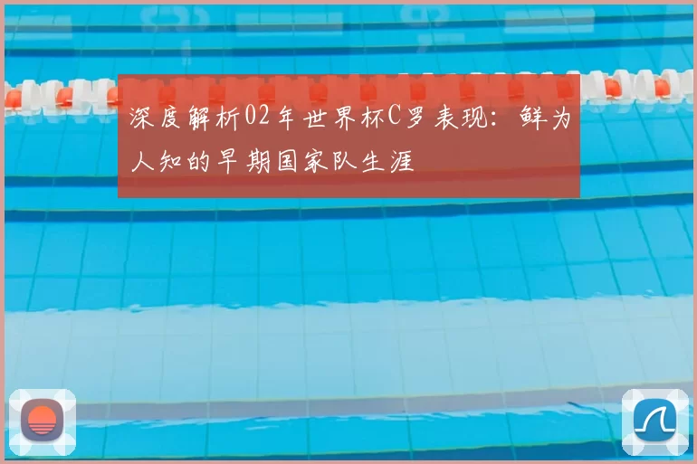 深度解析02年世界杯C罗表现:鲜为人知的早期国家队生涯
