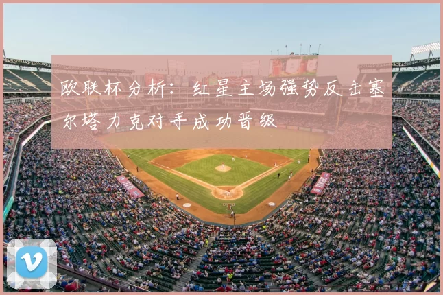 欧联杯分析：红星主场强势反击塞尔塔力克对手成功晋级