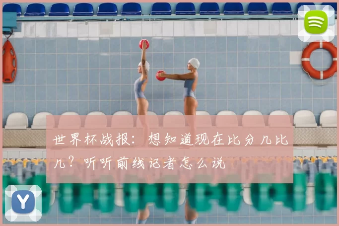 世界杯战报：想知道现在比分几比几？听听前线记者怎么说