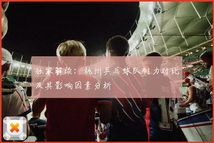 独家解读:杭州乒乓球队耐力对比及其影响因素分析
