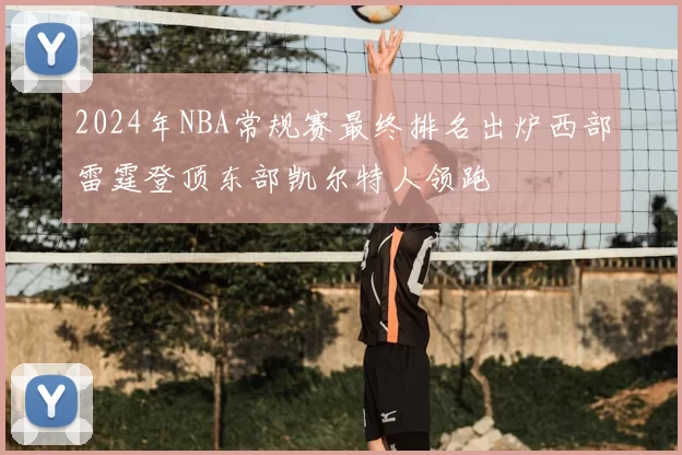 2024年NBA常规赛最终排名出炉西部雷霆登顶东部凯尔特人领跑