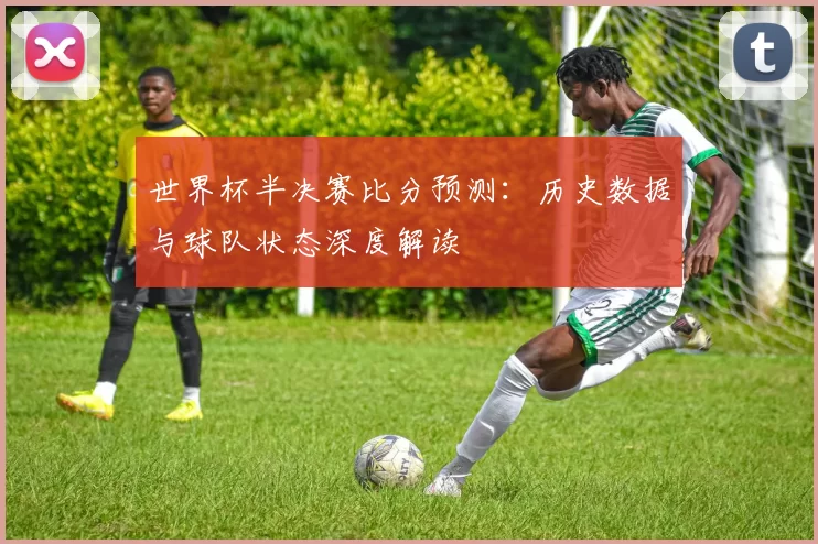 世界杯半决赛比分预测:历史数据与球队状态深度解读