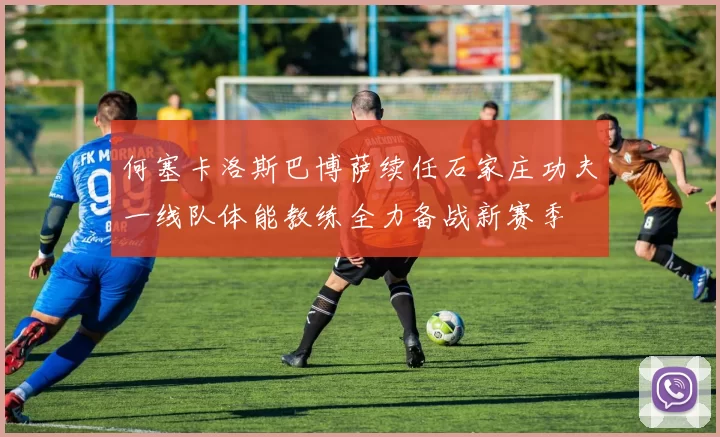 何塞卡洛斯巴博萨续任石家庄功夫一线队体能教练全力备战新赛季