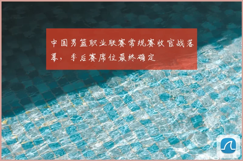 中国男篮职业联赛常规赛收官战落幕，季后赛席位最终确定