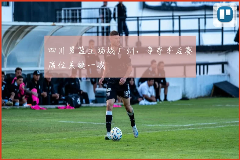 四川男篮主场战广州，争夺季后赛席位关键一战