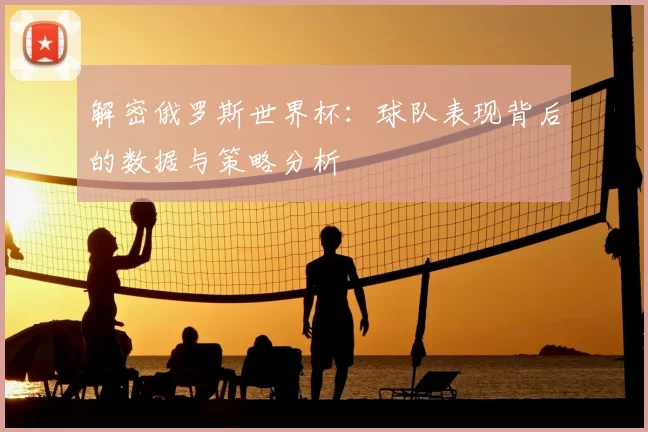 解密俄罗斯世界杯:球队表现背后的数据与策略分析
