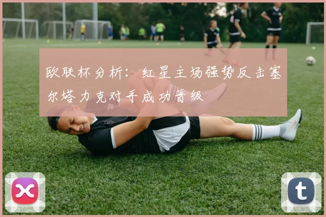 欧联杯分析：红星主场强势反击塞尔塔力克对手成功晋级