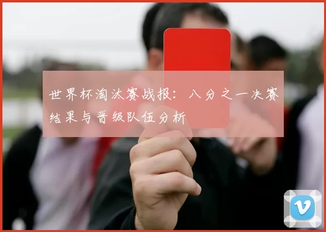 世界杯淘汰赛战报：八分之一决赛结果与晋级队伍分析