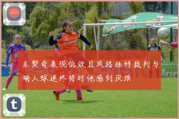东契奇表现低效且风格独特裁判与湖人球迷终将对他感到厌烦