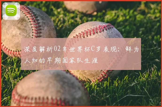 深度解析02年世界杯C罗表现:鲜为人知的早期国家队生涯
