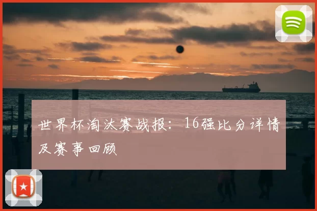世界杯淘汰赛战报：16强比分详情及赛事回顾