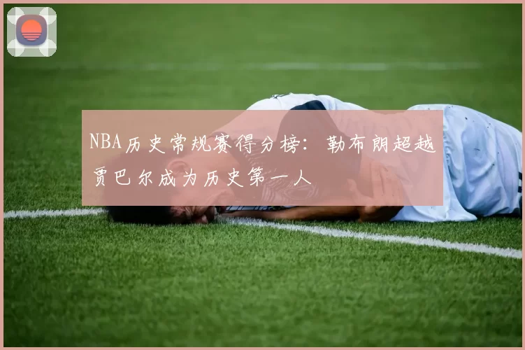 NBA历史常规赛得分榜:勒布朗超越贾巴尔成为历史第一人