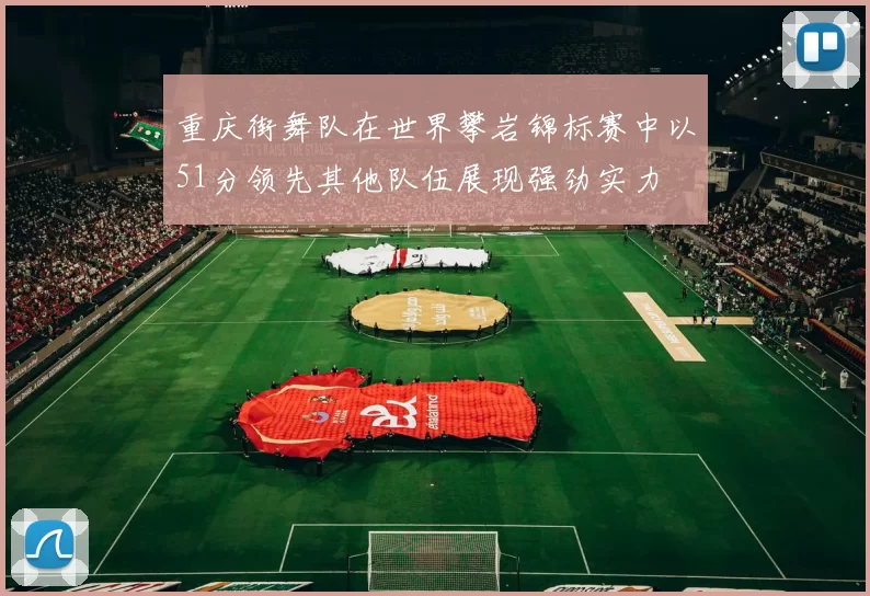 重庆街舞队在世界攀岩锦标赛中以51分领先其他队伍展现强劲实力
