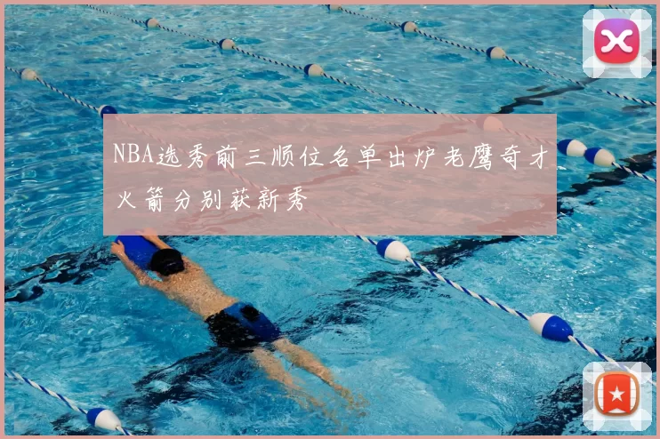 NBA选秀前三顺位名单出炉老鹰奇才火箭分别获新秀