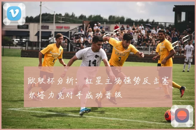 欧联杯分析：红星主场强势反击塞尔塔力克对手成功晋级