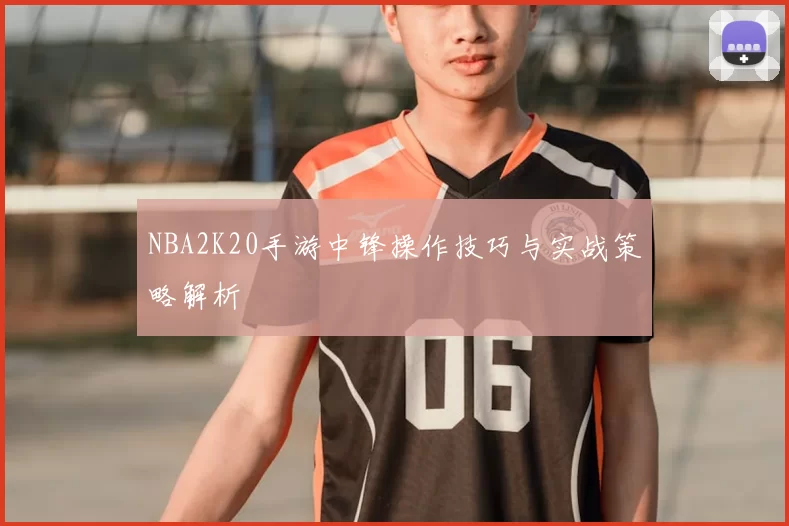 NBA2K20手游中锋操作技巧与实战策略解析