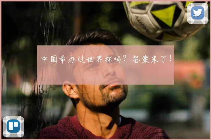 中国举办过世界杯吗?答案来了!
