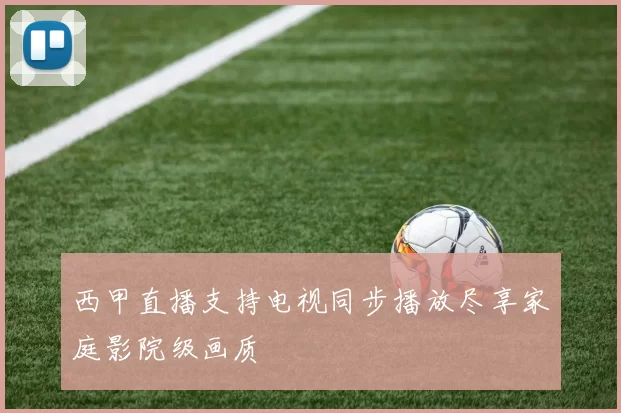西甲直播支持电视同步播放尽享家庭影院级画质