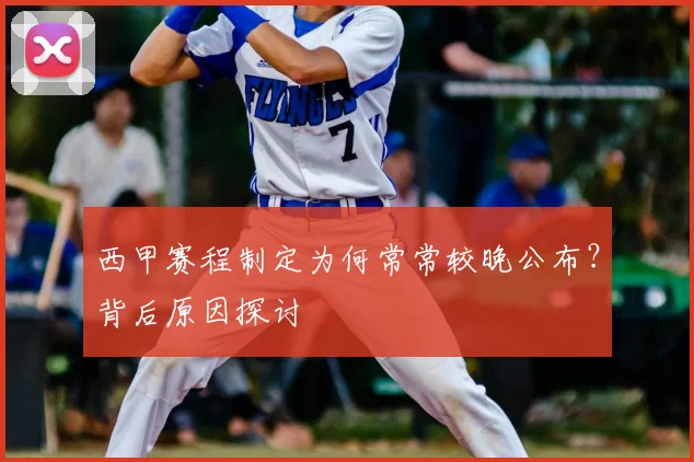 西甲赛程制定为何常常较晚公布？背后原因探讨