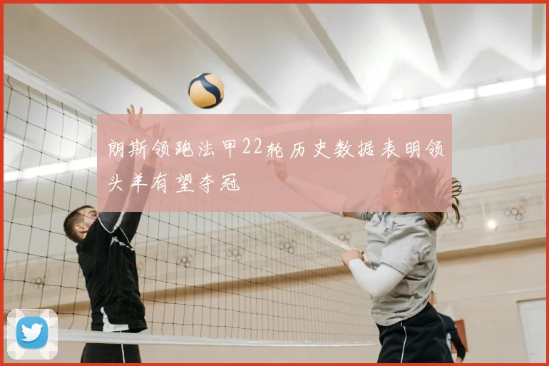 朗斯领跑法甲22轮历史数据表明领头羊有望夺冠