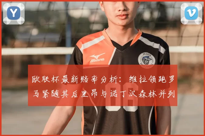 欧联杯最新赔率分析：维拉领跑罗马紧随其后里昂与诺丁汉森林并列争夺第三
