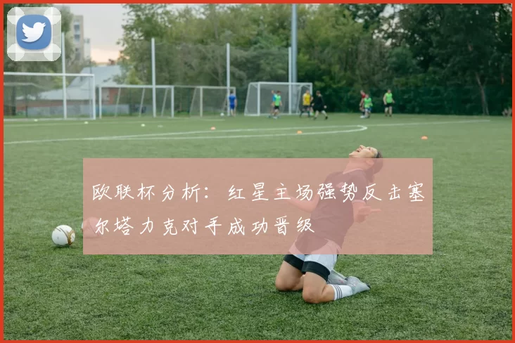 欧联杯分析：红星主场强势反击塞尔塔力克对手成功晋级