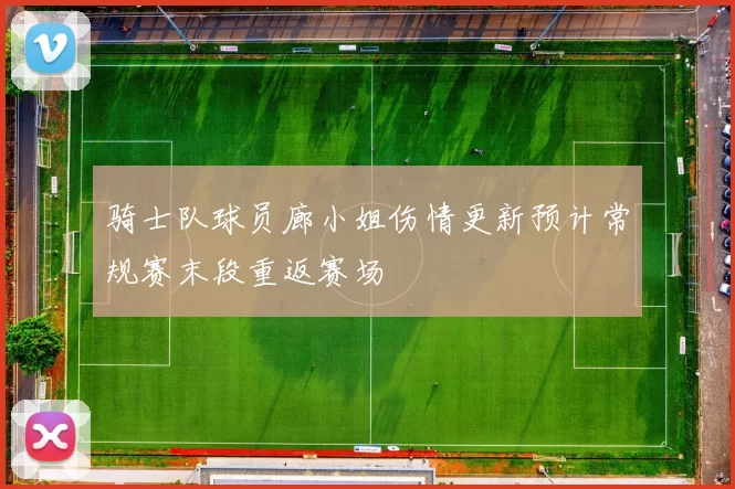 骑士队球员廊小姐伤情更新预计常规赛末段重返赛场